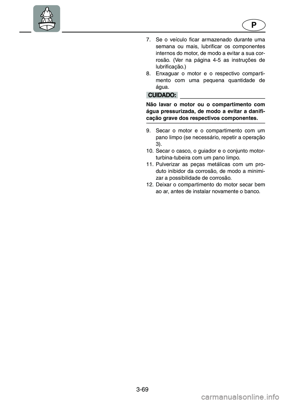 YAMAHA GP1200 2001  Manual de utilização (in Portuguese) 3-69
P
7. Se o veículo ficar armazenado durante uma
semana ou mais, lubrificar os componentes
internos do motor, de modo a evitar a sua cor-
rosão. (Ver na página 4-5 as instruções de
lubrificaç