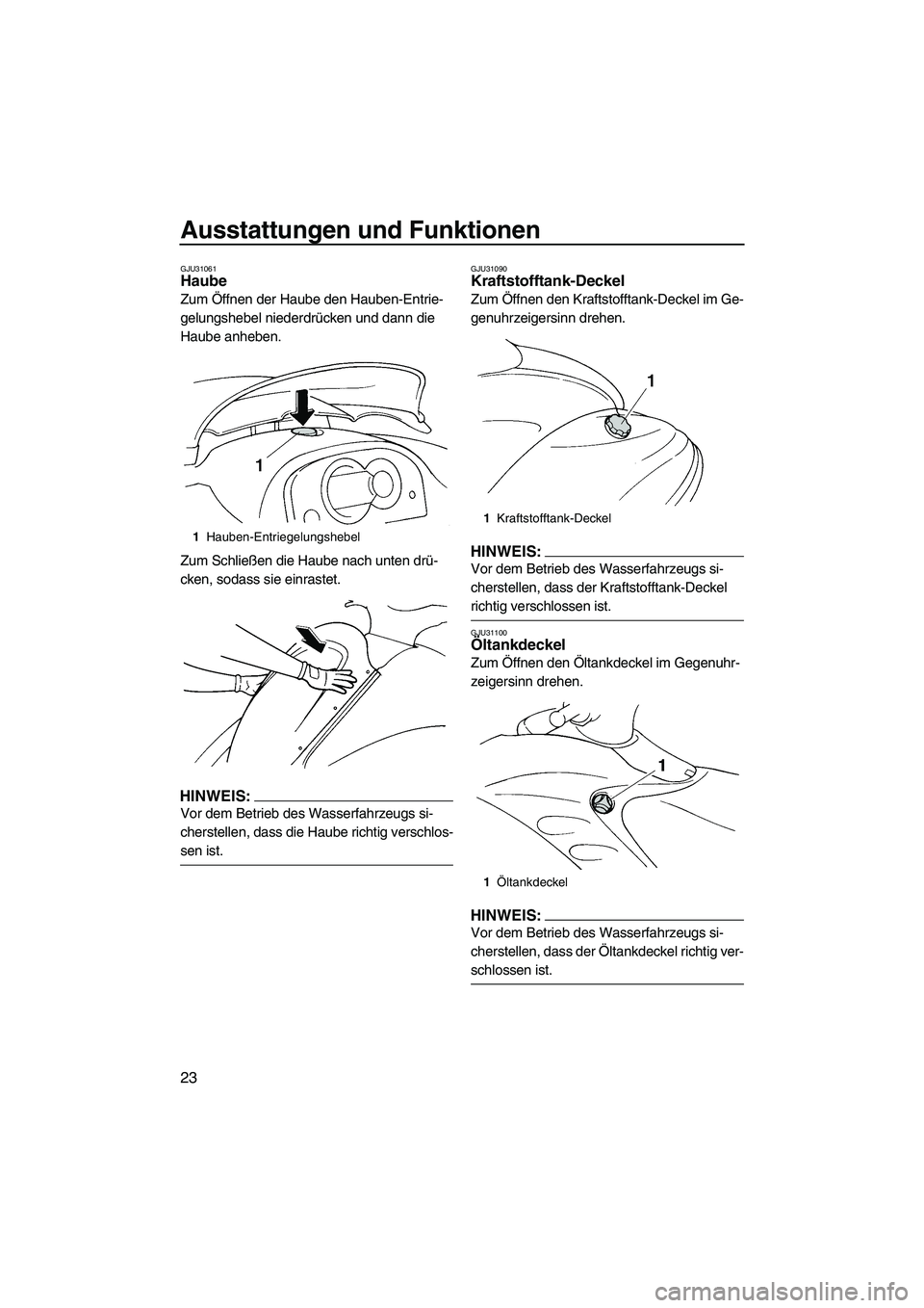 YAMAHA GP1300R 2007  Betriebsanleitungen (in German) Ausstattungen und Funktionen
23
GJU31061Haube 
Zum Öffnen der Haube den Hauben-Entrie-
gelungshebel niederdrücken und dann die 
Haube anheben.
Zum Schließen die Haube nach unten drü-
cken, sodass 