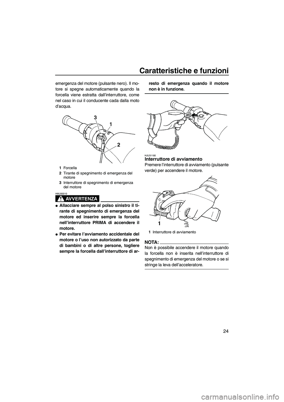 YAMAHA GP1300R 2007  Manuale duso (in Italian) Caratteristiche e funzioni
24
emergenza del motore (pulsante nero). Il mo-
tore si spegne automaticamente quando la
forcella viene estratta dall’interruttore, come
nel caso in cui il conducente cada