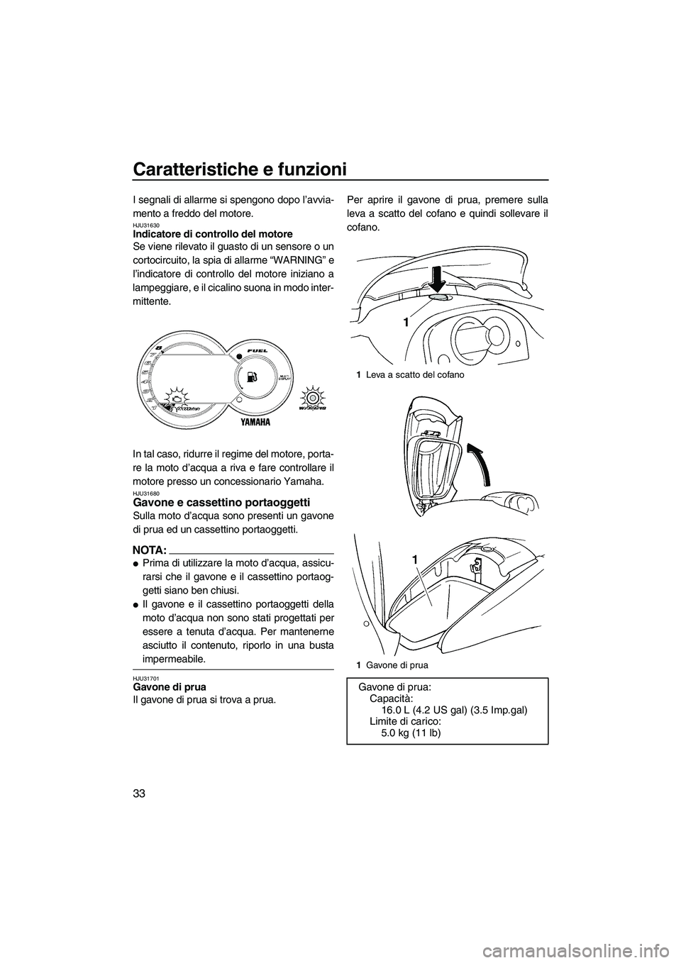 YAMAHA GP1300R 2007  Manuale duso (in Italian) Caratteristiche e funzioni
33
I segnali di allarme si spengono dopo l’avvia-
mento a freddo del motore.
HJU31630Indicatore di controllo del motore 
Se viene rilevato il guasto di un sensore o un
cor