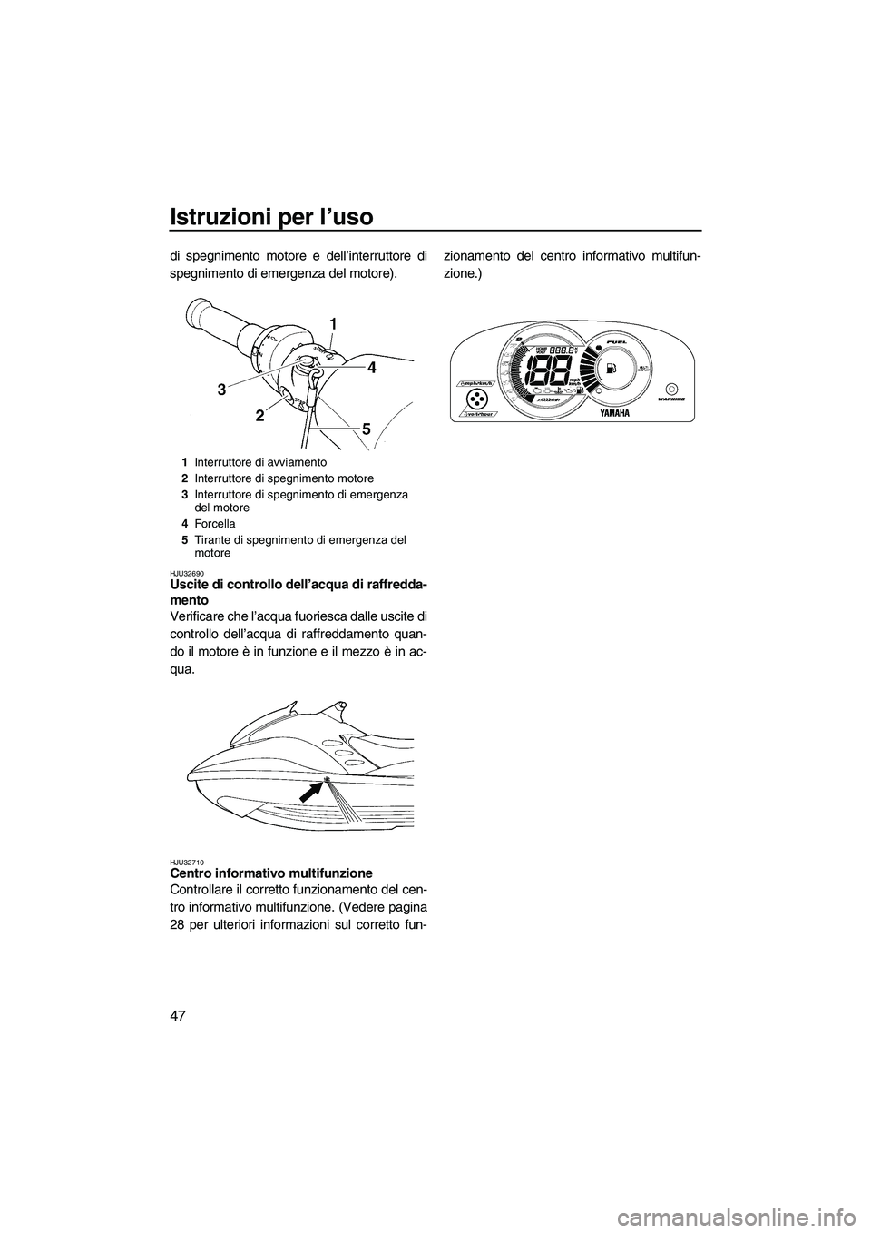YAMAHA GP1300R 2007  Manuale duso (in Italian) Istruzioni per l’uso
47
di spegnimento motore e dell’interruttore di
spegnimento di emergenza del motore).
HJU32690Uscite di controllo dell’acqua di raffredda-
mento 
Verificare che l’acqua fu