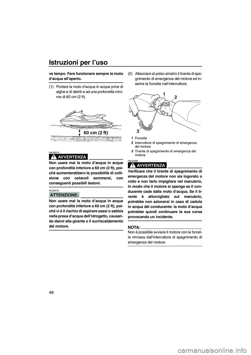 YAMAHA GP1300R 2007  Manuale duso (in Italian) Istruzioni per l’uso
49
ve tempo. Fare funzionare sempre la moto
d’acqua all’aperto.
(1) Portare la moto d’acqua in acque prive di
alghe e di detriti e ad una profondità mini-
ma di 60 cm (2 