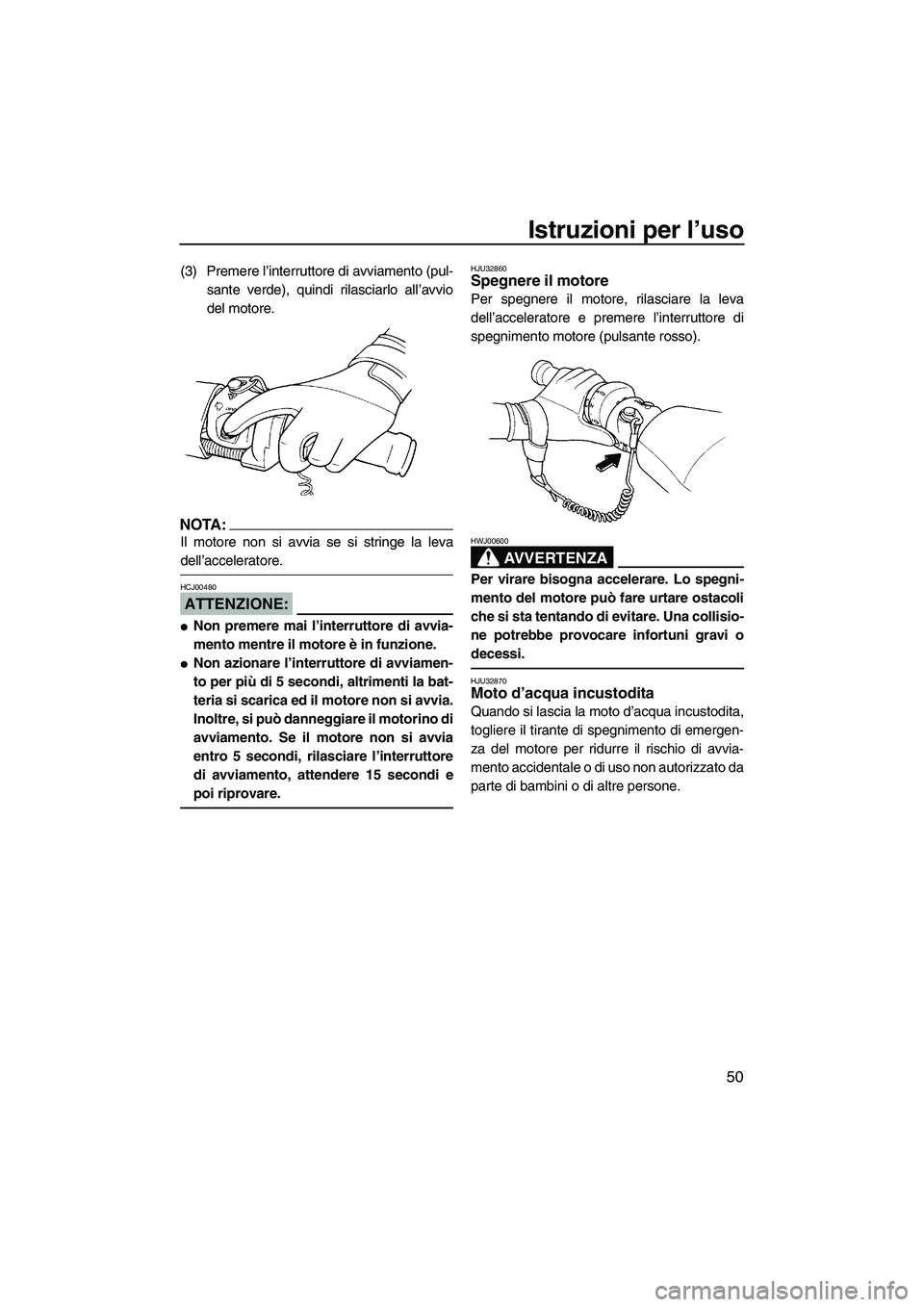 YAMAHA GP1300R 2007  Manuale duso (in Italian) Istruzioni per l’uso
50
(3) Premere l’interruttore di avviamento (pul-
sante verde), quindi rilasciarlo all’avvio
del motore.
NOTA:
Il motore non si avvia se si stringe la leva
dell’accelerato