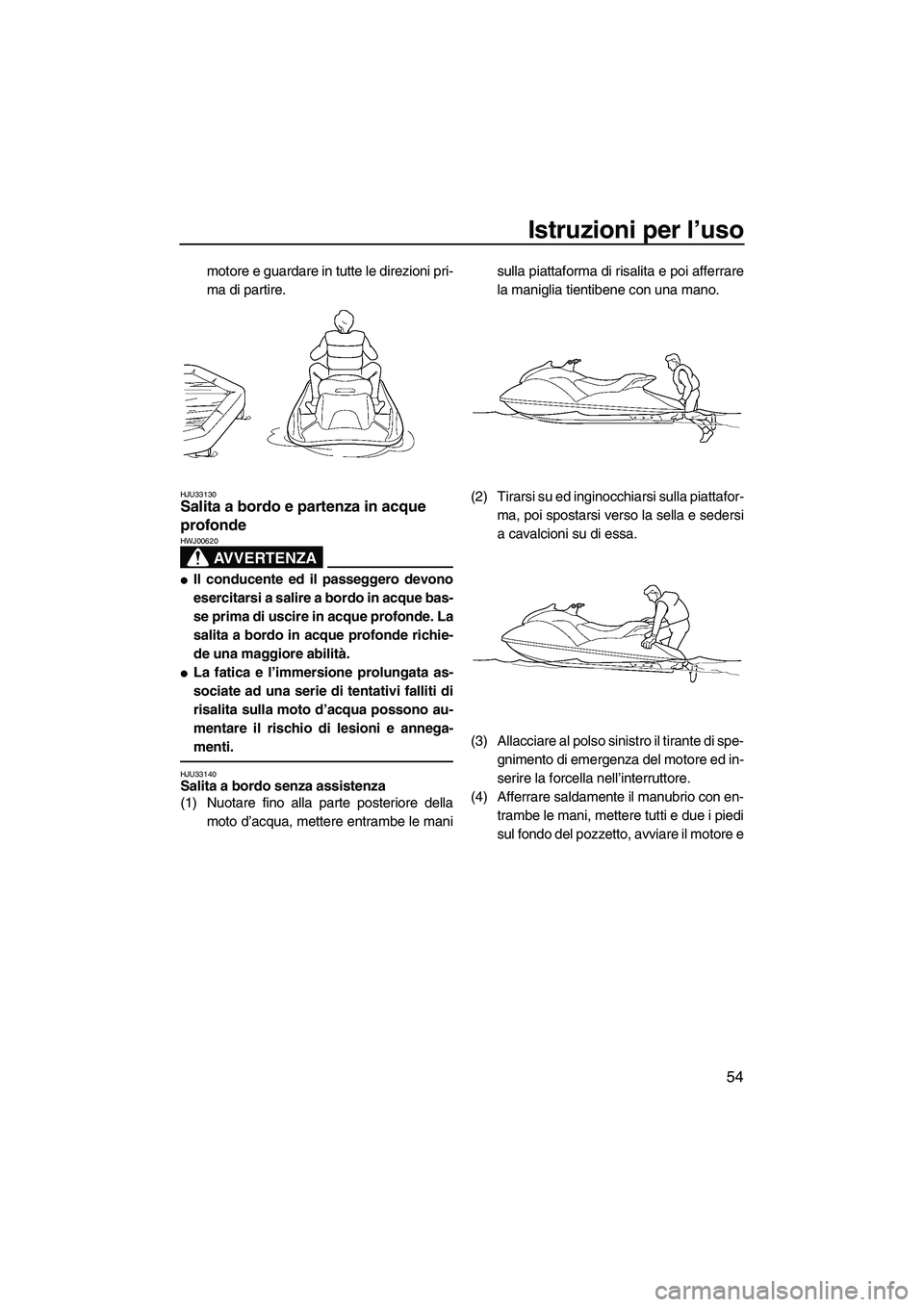 YAMAHA GP1300R 2007  Manuale duso (in Italian) Istruzioni per l’uso
54
motore e guardare in tutte le direzioni pri-
ma di partire.
HJU33130Salita a bordo e partenza in acque 
profonde 
AVVERTENZA
HWJ00620
Il conducente ed il passeggero devono
e