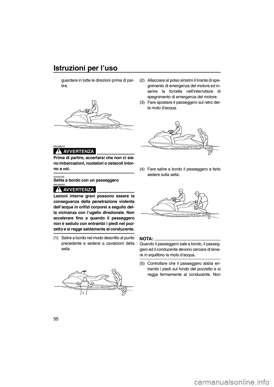 YAMAHA GP1300R 2007  Manuale duso (in Italian) Istruzioni per l’uso
55
guardare in tutte le direzioni prima di par-
tire.
AVVERTENZA
HWJ00610
Prima di partire, accertarsi che non ci sia-
no imbarcazioni, nuotatori o ostacoli intor-
no a voi.
HJU