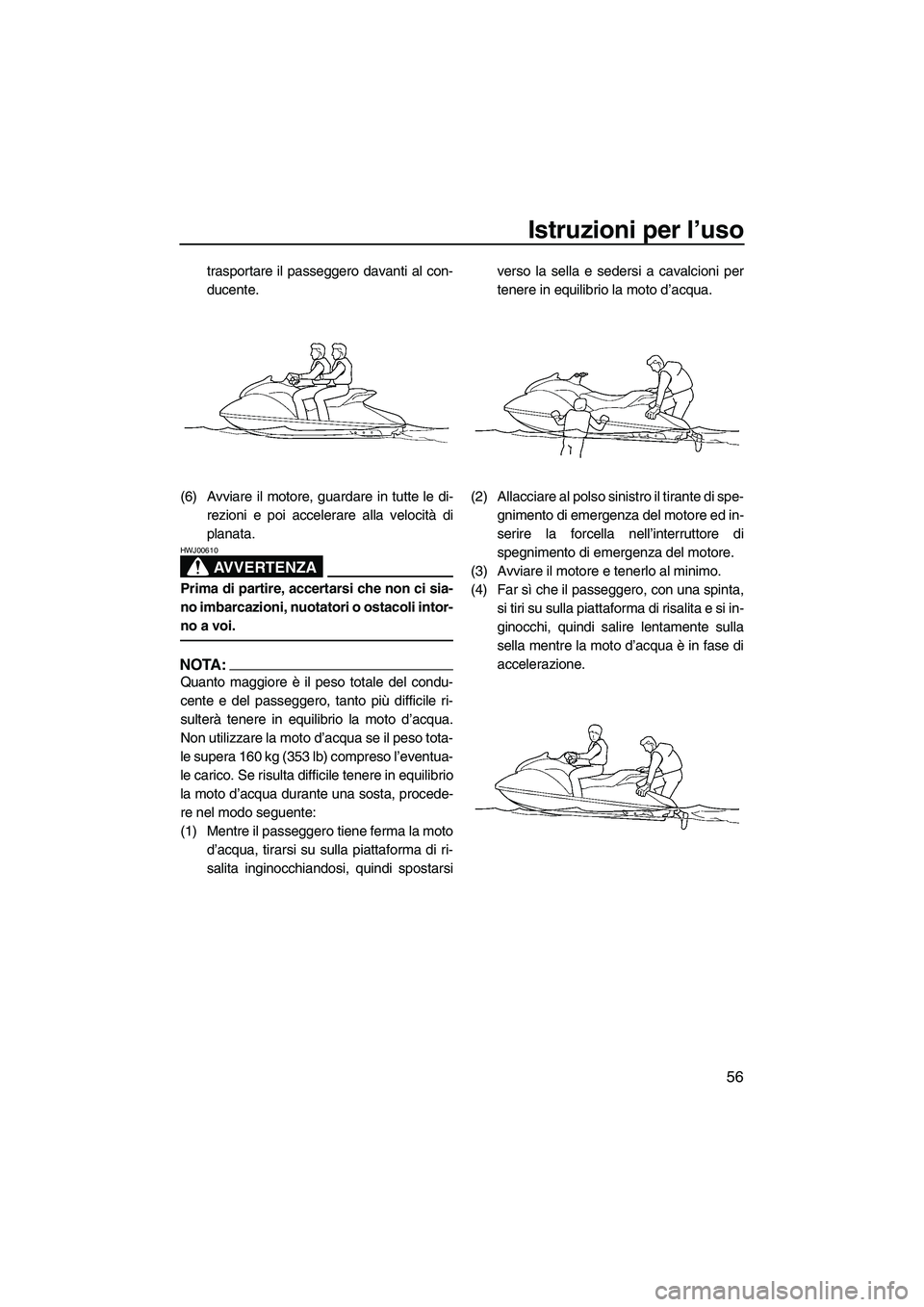 YAMAHA GP1300R 2007  Manuale duso (in Italian) Istruzioni per l’uso
56
trasportare il passeggero davanti al con-
ducente.
(6) Avviare il motore, guardare in tutte le di-
rezioni e poi accelerare alla velocità di
planata.
AVVERTENZA
HWJ00610
Pri