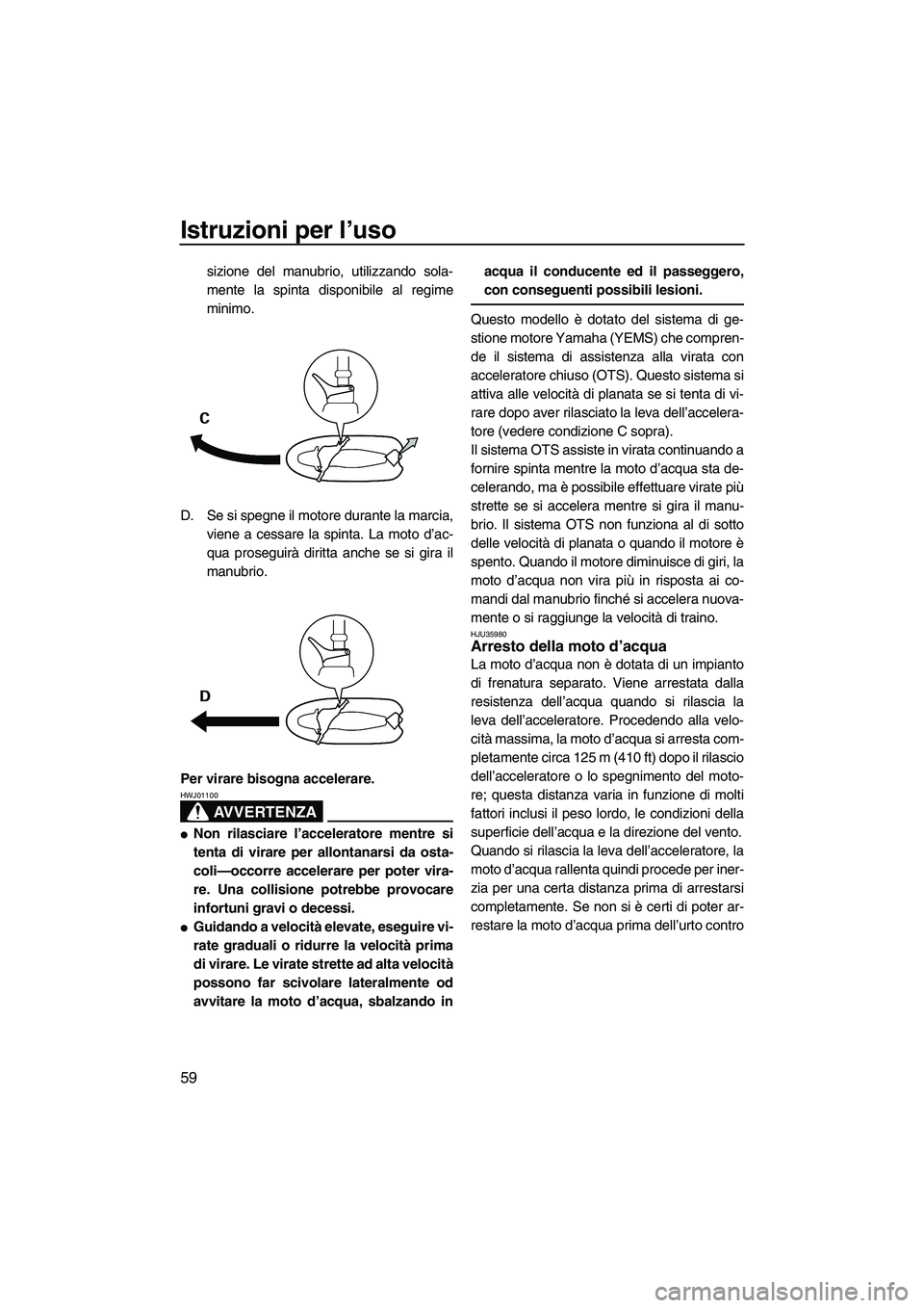 YAMAHA GP1300R 2007  Manuale duso (in Italian) Istruzioni per l’uso
59
sizione del manubrio, utilizzando sola-
mente la spinta disponibile al regime
minimo.
D. Se si spegne il motore durante la marcia,
viene a cessare la spinta. La moto d’ac-
