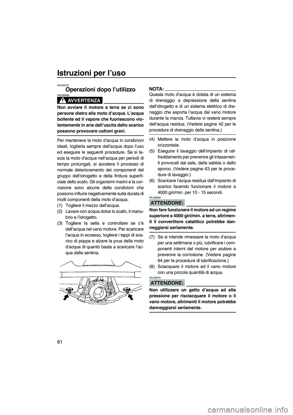YAMAHA GP1300R 2007  Manuale duso (in Italian) Istruzioni per l’uso
61
HJU33370
Operazioni dopo l’utilizzo 
AVVERTENZA
HWJ00680
Non avviare il motore a terra se ci sono
persone dietro alla moto d’acqua. L’acqua
bollente ed il vapore che fu