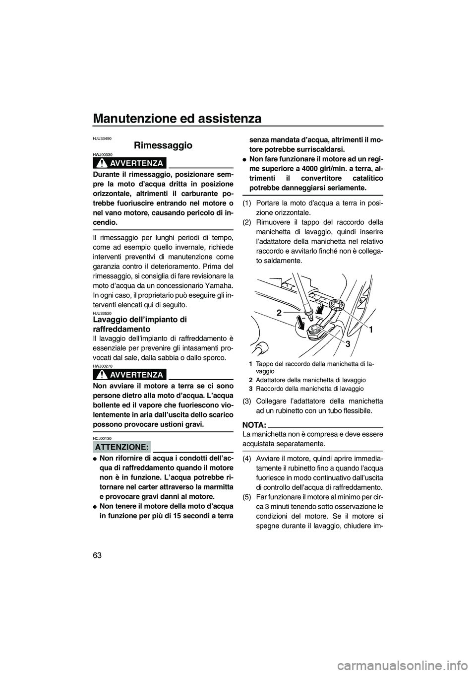 YAMAHA GP1300R 2007  Manuale duso (in Italian) Manutenzione ed assistenza
63
HJU33490
Rimessaggio 
AVVERTENZA
HWJ00330
Durante il rimessaggio, posizionare sem-
pre la moto d’acqua dritta in posizione
orizzontale, altrimenti il carburante po-
tre