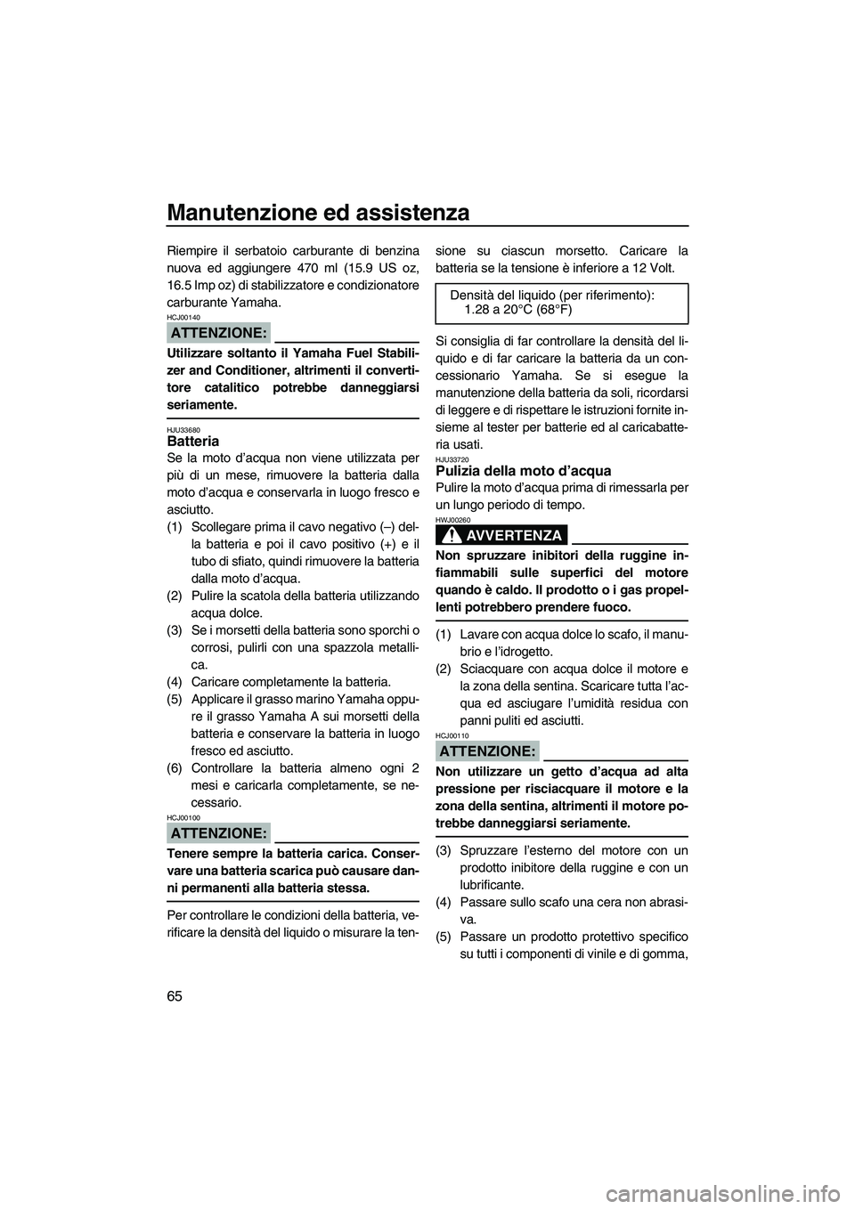 YAMAHA GP1300R 2007  Manuale duso (in Italian) Manutenzione ed assistenza
65
Riempire il serbatoio carburante di benzina
nuova ed aggiungere 470 ml (15.9 US oz,
16.5 Imp oz) di stabilizzatore e condizionatore
carburante Yamaha.
ATTENZIONE:
HCJ0014