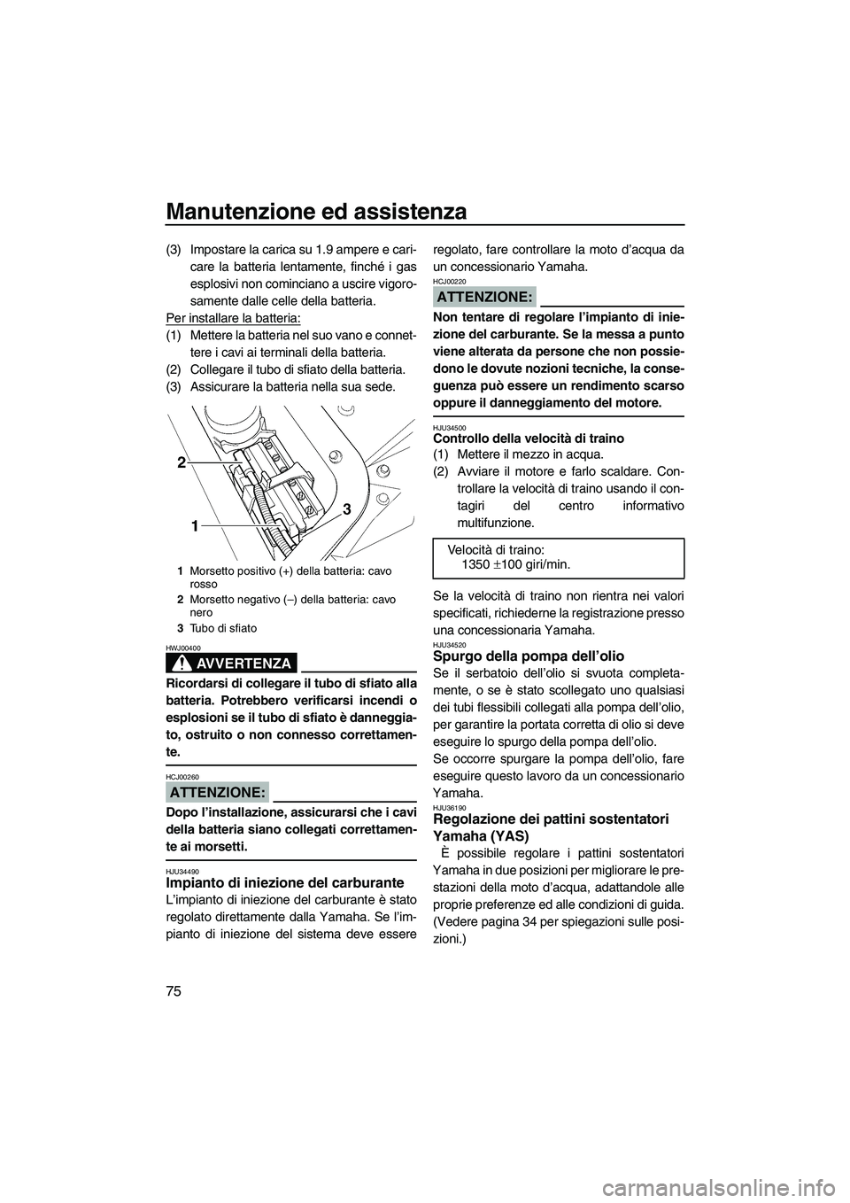 YAMAHA GP1300R 2007  Manuale duso (in Italian) Manutenzione ed assistenza
75
(3) Impostare la carica su 1.9 ampere e cari-
care la batteria lentamente, finché i gas
esplosivi non cominciano a uscire vigoro-
samente dalle celle della batteria.
Per