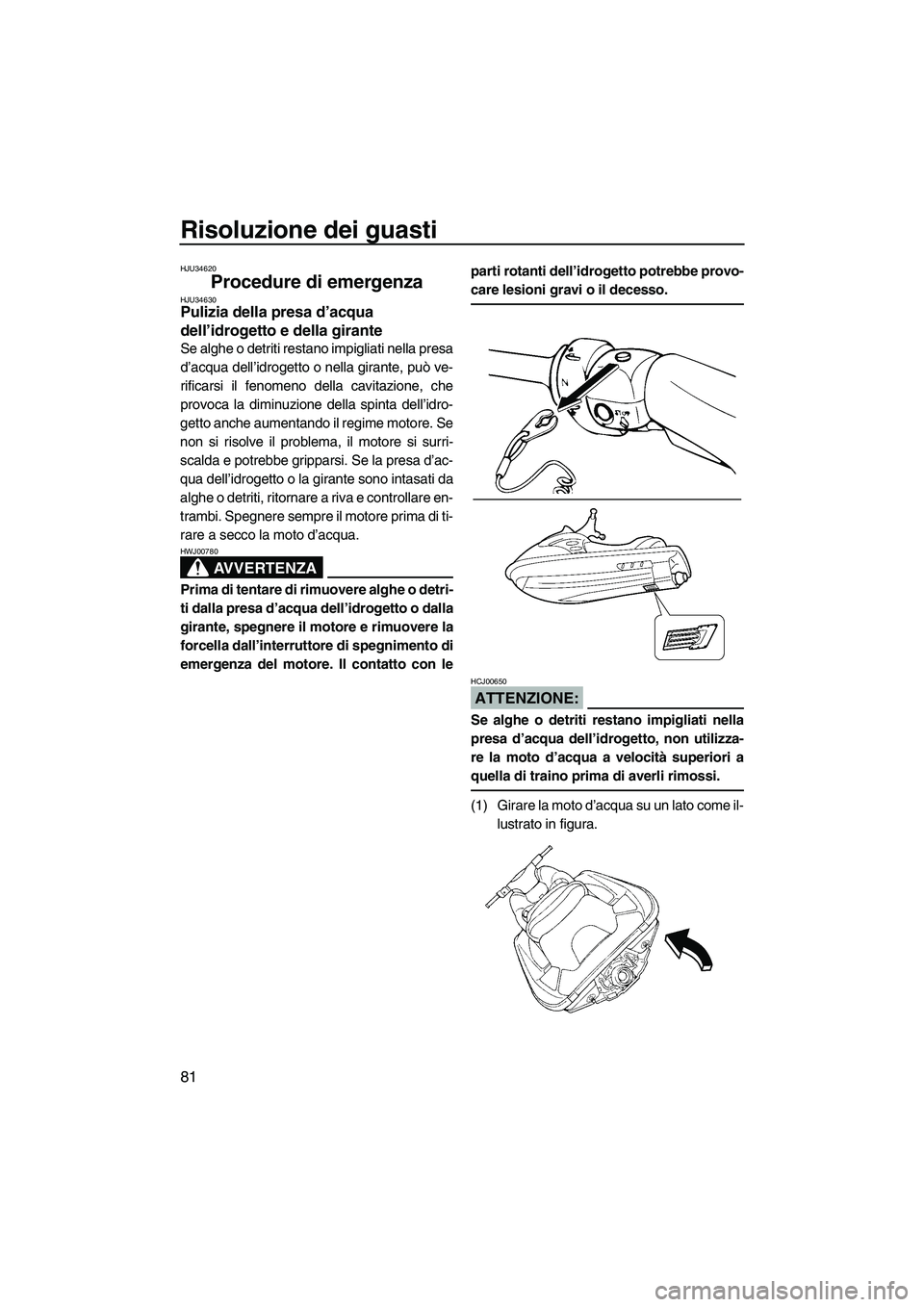 YAMAHA GP1300R 2007  Manuale duso (in Italian) Risoluzione dei guasti
81
HJU34620
Procedure di emergenza HJU34630Pulizia della presa d’acqua 
dell’idrogetto e della girante 
Se alghe o detriti restano impigliati nella presa
d’acqua dell’id