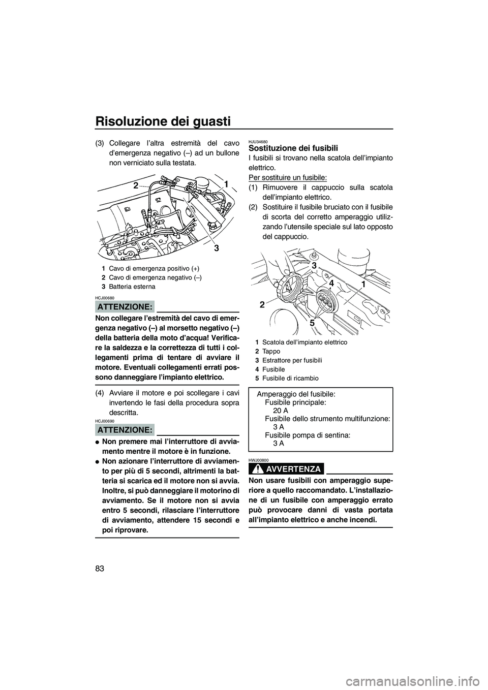 YAMAHA GP1300R 2007  Manuale duso (in Italian) Risoluzione dei guasti
83
(3) Collegare l’altra estremità del cavo
d’emergenza negativo (–) ad un bullone
non verniciato sulla testata.
ATTENZIONE:
HCJ00680
Non collegare l’estremità del cav