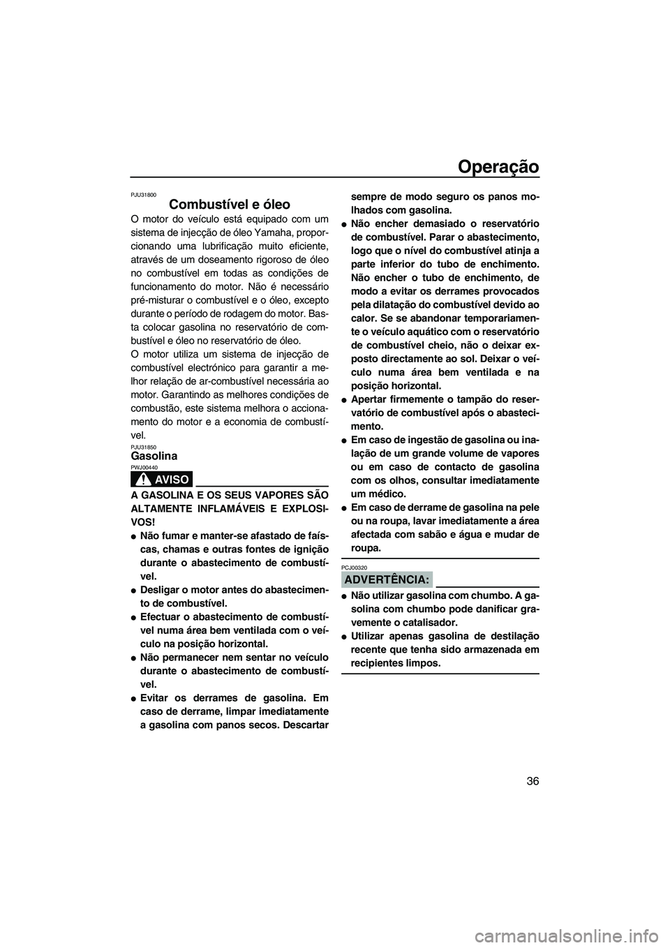 YAMAHA GP1300R 2007  Manual de utilização (in Portuguese) Operação
36
PJU31800
Combustível e óleo 
O motor do veículo está equipado com um
sistema de injecção de óleo Yamaha, propor-
cionando uma lubrificação muito eficiente,
através de um doseam