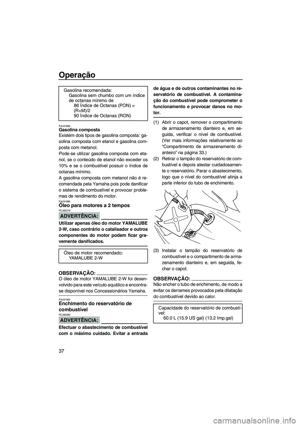 YAMAHA GP1300R 2007  Manual de utilização (in Portuguese) Operação
37
PJU31860Gasolina composta 
Existem dois tipos de gasolina composta: ga-
solina composta com etanol e gasolina com-
posta com metanol.
Pode-se utilizar gasolina composta com eta-
nol, se 