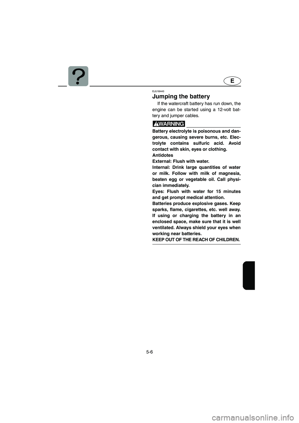 YAMAHA GP1300R 2006  Owners Manual 5-6
E
EJU18440 
Jumping the battery 
If the watercraft battery has run down, the
engine can be started using a 12-volt bat-
tery and jumper cables.
WARNING@ Battery electrolyte is poisonous and dan-
g