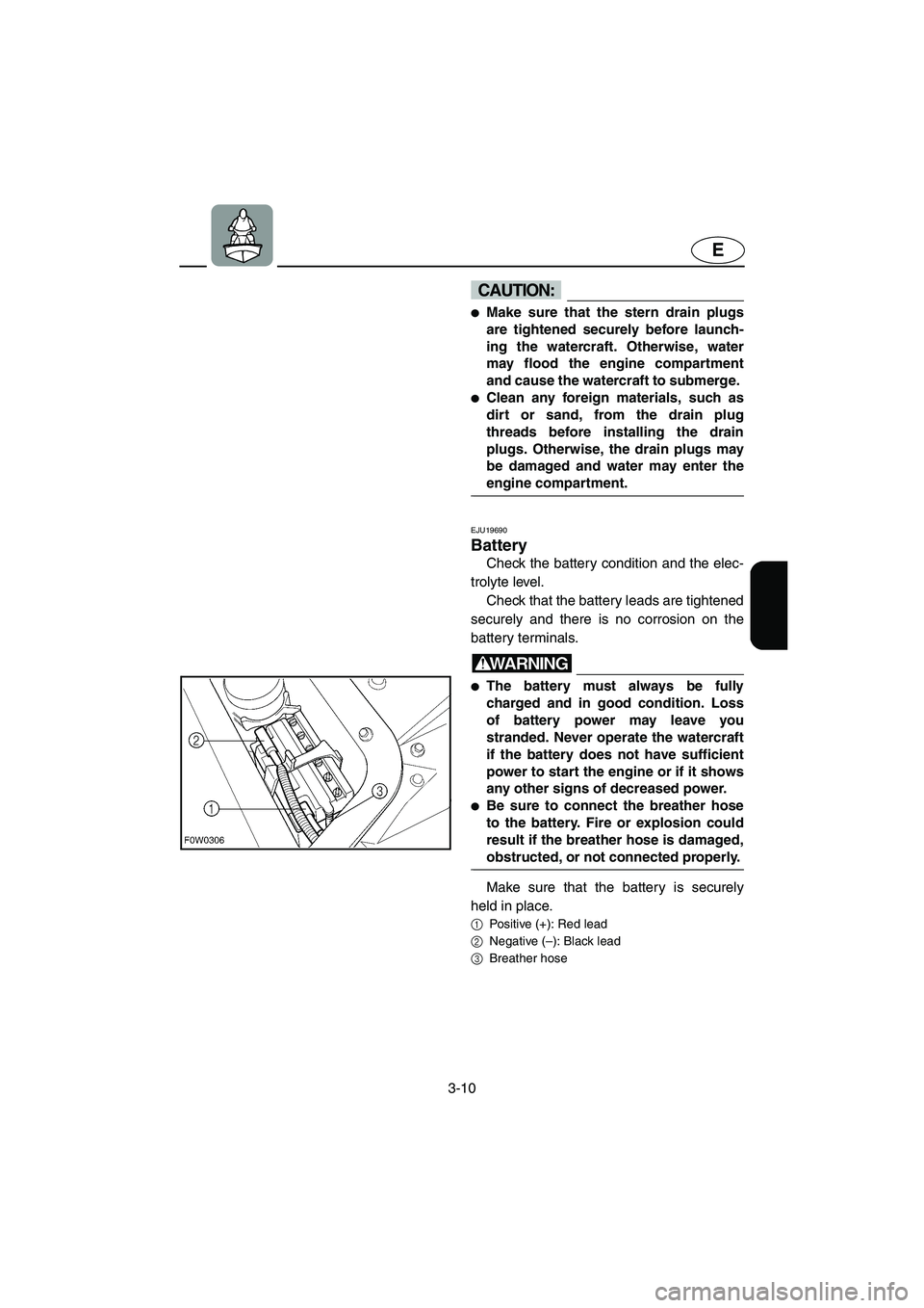 YAMAHA GP1300R 2006  Owners Manual 3-10
E
CAUTION:@ Make sure that the stern drain plugs
are tightened securely before launch-
ing the watercraft. Otherwise, water
may flood the engine compartment
and cause the watercraft to submerge.