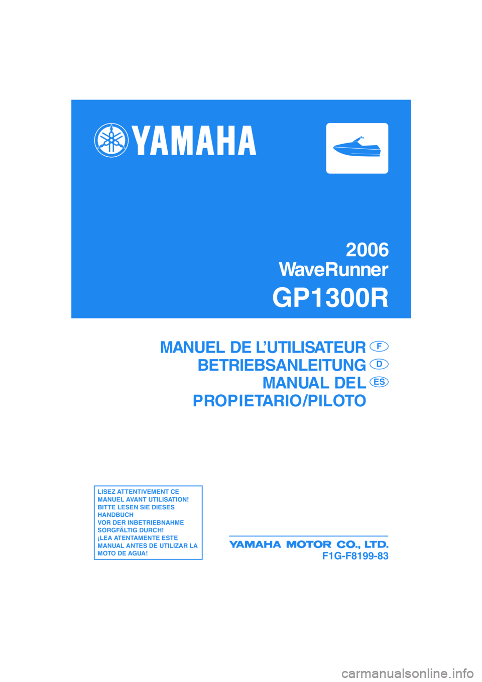 YAMAHA GP1300R 2006  Manuale de Empleo (in Spanish) 2006
WaveRunner
GP1300R
F1G-F8199-83
MANUEL DE L’UTILISATEUR
BETRIEBSANLEITUNG
MANUAL DEL
PROPIETARIO /PILOTOF
D
ES
LISEZ ATTENTIVEMENT CE 
MANUEL AVANT UTILISATION!
BITTE LESEN SIE DIESES 
HANDBUCH