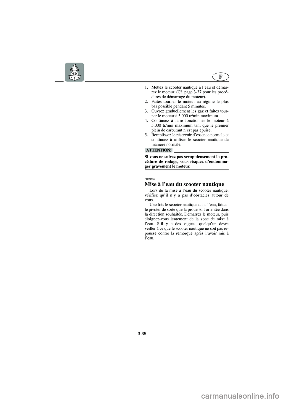 YAMAHA GP1300R 2006 Notices Demploi (in French) 3-35
F
1. Mettez le scooter nautique à l’eau et démar-
rez le moteur. (Cf. page 3-37 pour les procé-
dures de démarrage du moteur).
2. Faites tourner le moteur au régime le plus
bas possible p YAMAHA GP1300R 2006 Notices Demploi (in French) 3-35
F
1. Mettez le scooter nautique à l’eau et démar-
rez le moteur. (Cf. page 3-37 pour les procé-
dures de démarrage du moteur).
2. Faites tourner le moteur au régime le plus
bas possible p