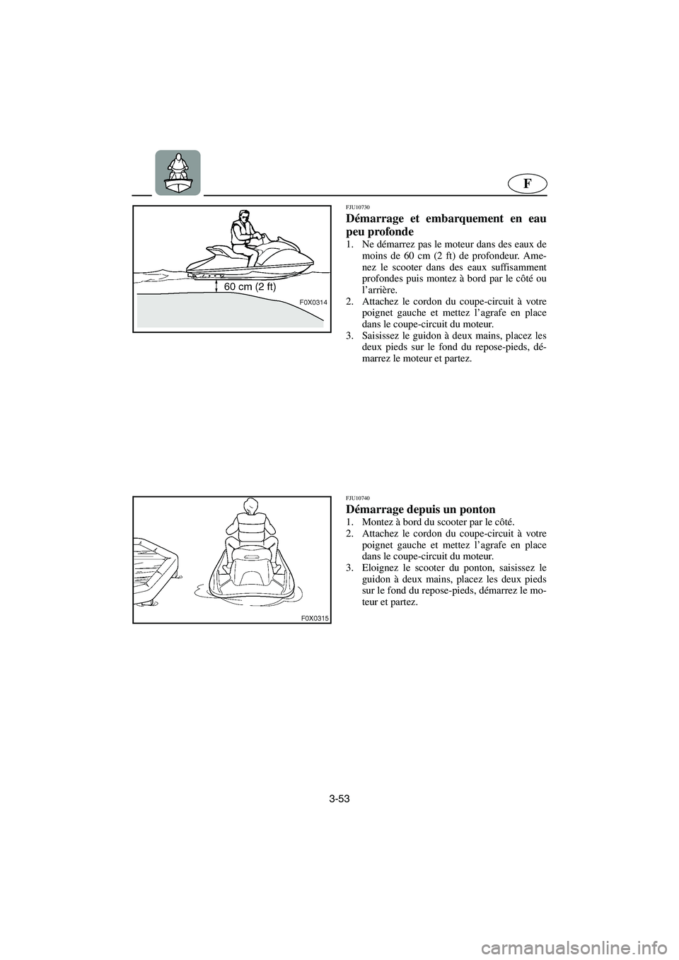 YAMAHA GP1300R 2006  Notices Demploi (in French) 3-53
F
FJU10730 
Démarrage et embarquement en eau
peu profonde  
1. Ne démarrez pas le moteur dans des eaux de
moins de 60 cm (2 ft) de profondeur. Ame-
nez le scooter dans des eaux suffisamment
pro