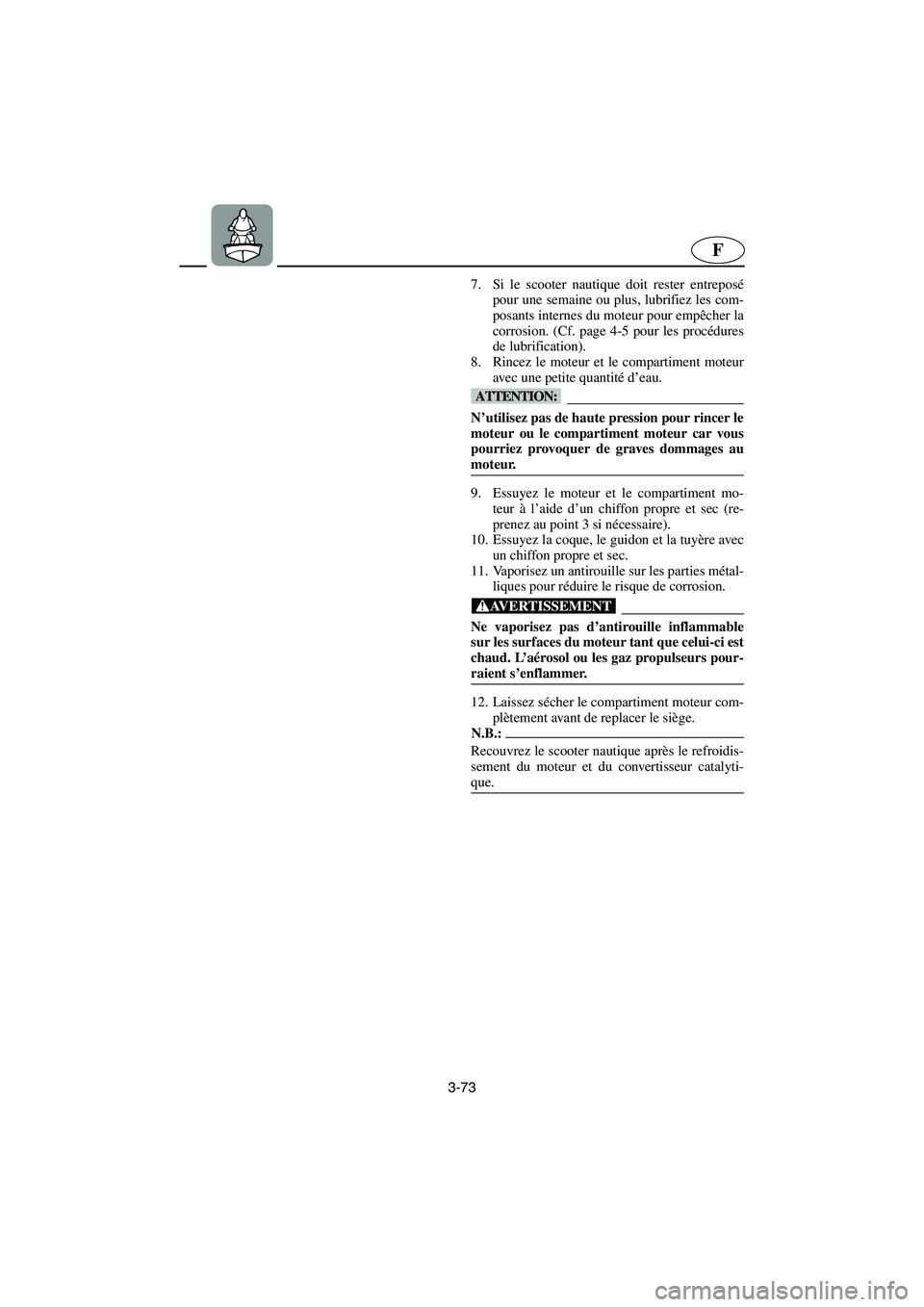 YAMAHA GP1300R 2006  Notices Demploi (in French) 3-73
F
7. Si le scooter nautique doit rester entreposé
pour une semaine ou plus, lubrifiez les com-
posants internes du moteur pour empêcher la
corrosion. (Cf. page 4-5 pour les procédures
de lubri