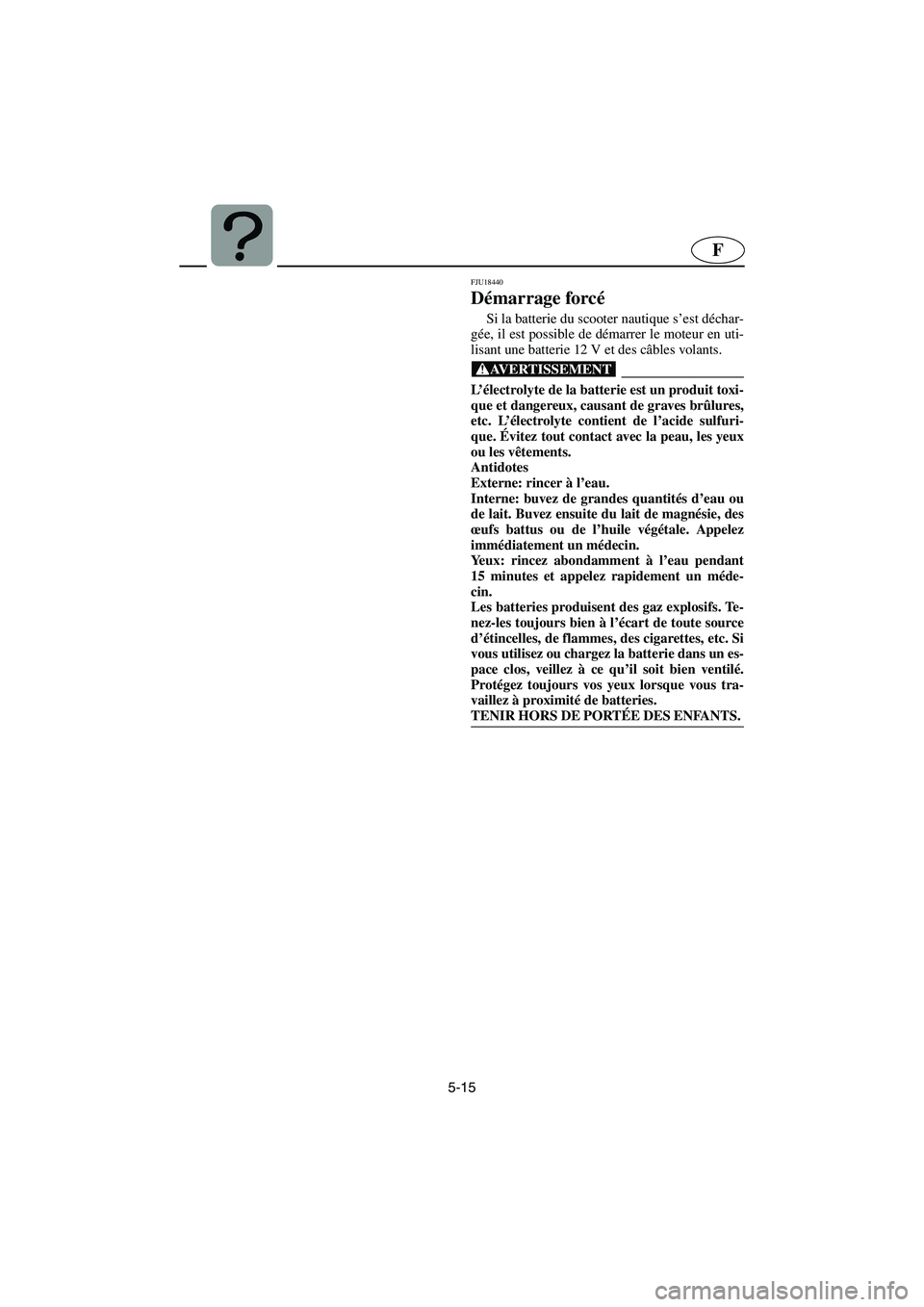 YAMAHA GP1300R 2006  Notices Demploi (in French) 5-15
F
FJU18440 
Démarrage forcé  
Si la batterie du scooter nautique s’est déchar-
gée, il est possible de démarrer le moteur en uti-
lisant une batterie 12 V et des câbles volants. 
@ L’é