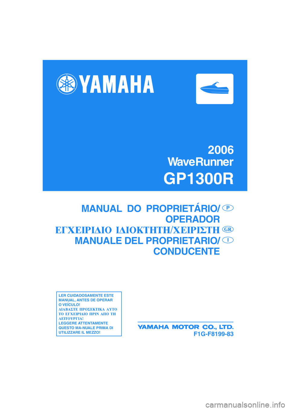 YAMAHA GP1300R 2006  Manual de utilização (in Portuguese) 2006
WaveRunner
GP1300R
F1G-F8199-83
MANUAL  DO  PROPRIETÁRIO/
OPERADOR
MANUALE DEL PROPRIETARIO/
CONDUCENTEP
I
LER CUIDADOSAMENTE ESTE
MANUAL, ANTES DE OPERAR
O VEÍCULO!
LEGGERE ATTENTAMENTE
QUESTO