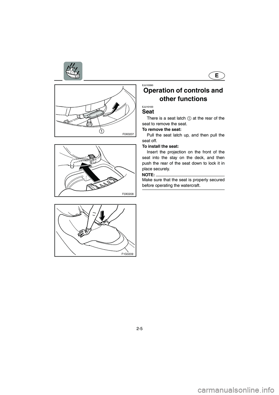 YAMAHA GP1300R 2005  Owners Manual 2-5
E
EJU10090 
Operation of controls and 
other functions  
EJU10100 
Seat  
There is a seat latch 1 at the rear of the
seat to remove the seat. 
To remove the seat: 
Pull the seat latch up, and then