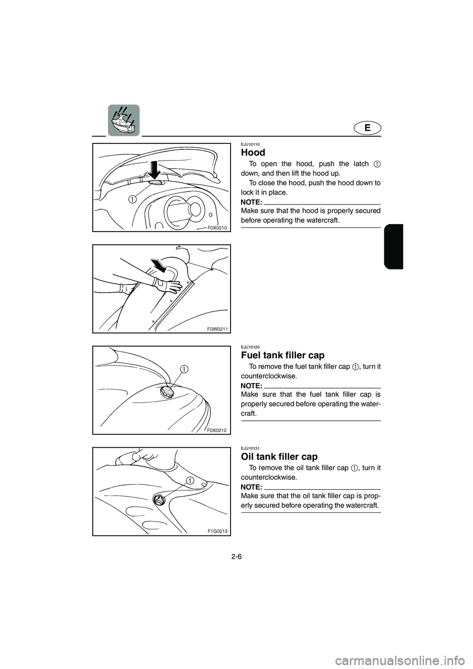 YAMAHA GP1300R 2005  Owners Manual 2-6
E
EJU10110
Hood 
To open the hood, push the latch 1
down, and then lift the hood up. 
To close the hood, push the hood down to
lock it in place.
NOTE:@ Make sure that the hood is properly secured
