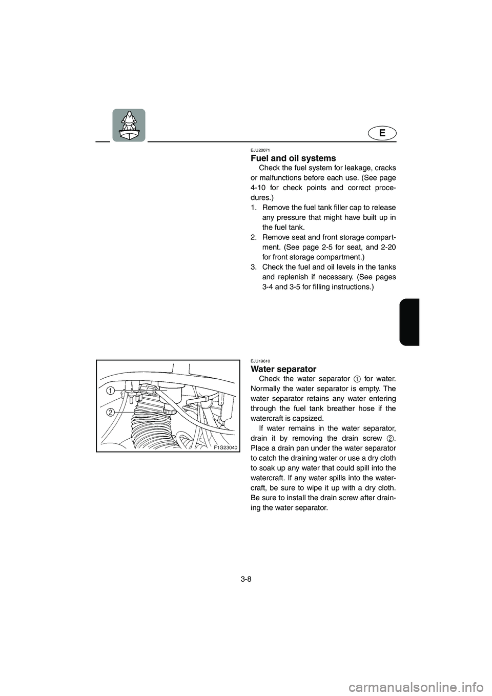 YAMAHA GP1300R 2005 Workshop Manual 3-8
E
EJU20071
Fuel and oil systems 
Check the fuel system for leakage, cracks
or malfunctions before each use. (See page
4-10 for check points and correct proce-
dures.)
1. Remove the fuel tank fille