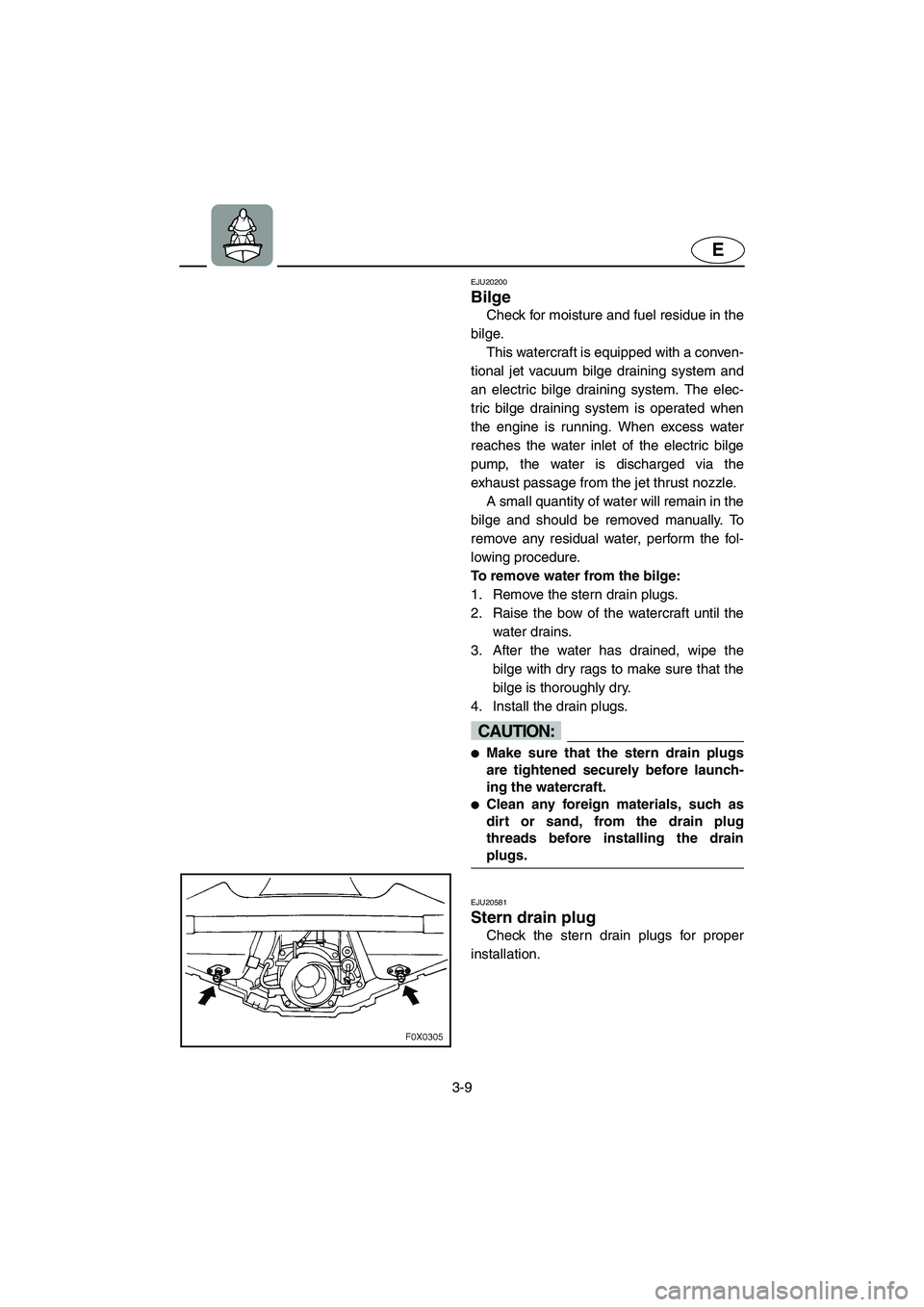 YAMAHA GP1300R 2005 Owners Manual 3-9
E
EJU20200 
Bilge 
Check for moisture and fuel residue in the
bilge.
This watercraft is equipped with a conven-
tional jet vacuum bilge draining system and
an electric bilge draining system. The e