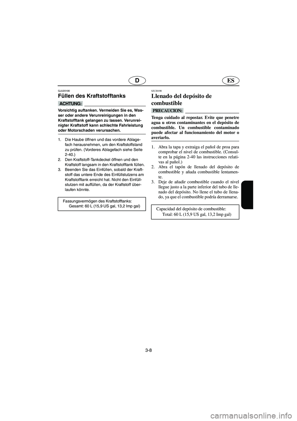 YAMAHA GP1300R 2005  Manuale de Empleo (in Spanish) 3-8
ESD
GJU20190 
Füllen des Kraftstofftanks  
@ Vorsichtig auftanken. Vermeiden Sie es, Was-
ser oder andere Verunreinigungen in den 
Kraftstofftank gelangen zu lassen. Verunrei-
nigter Kraftstoff k