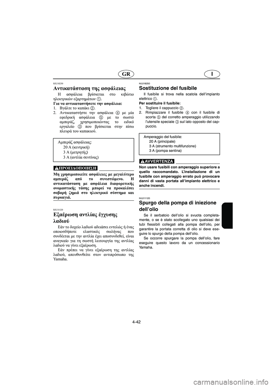 YAMAHA GP1300R 2005 Manuale duso (in Italian) 4-42
IGR
RJU18250
Αντικατάσταση της ασφάλειας
Η ασφάλεια βρίσκεται στο κιβώτιο
ηλεκτρικών εξαρτημάτων 1.
Για να αν YAMAHA GP1300R 2005 Manuale duso (in Italian) 4-42
IGR
RJU18250
Αντικατάσταση της ασφάλειας
Η ασφάλεια βρίσκεται στο κιβώτιο
ηλεκτρικών εξαρτημάτων 1.
Για να αν