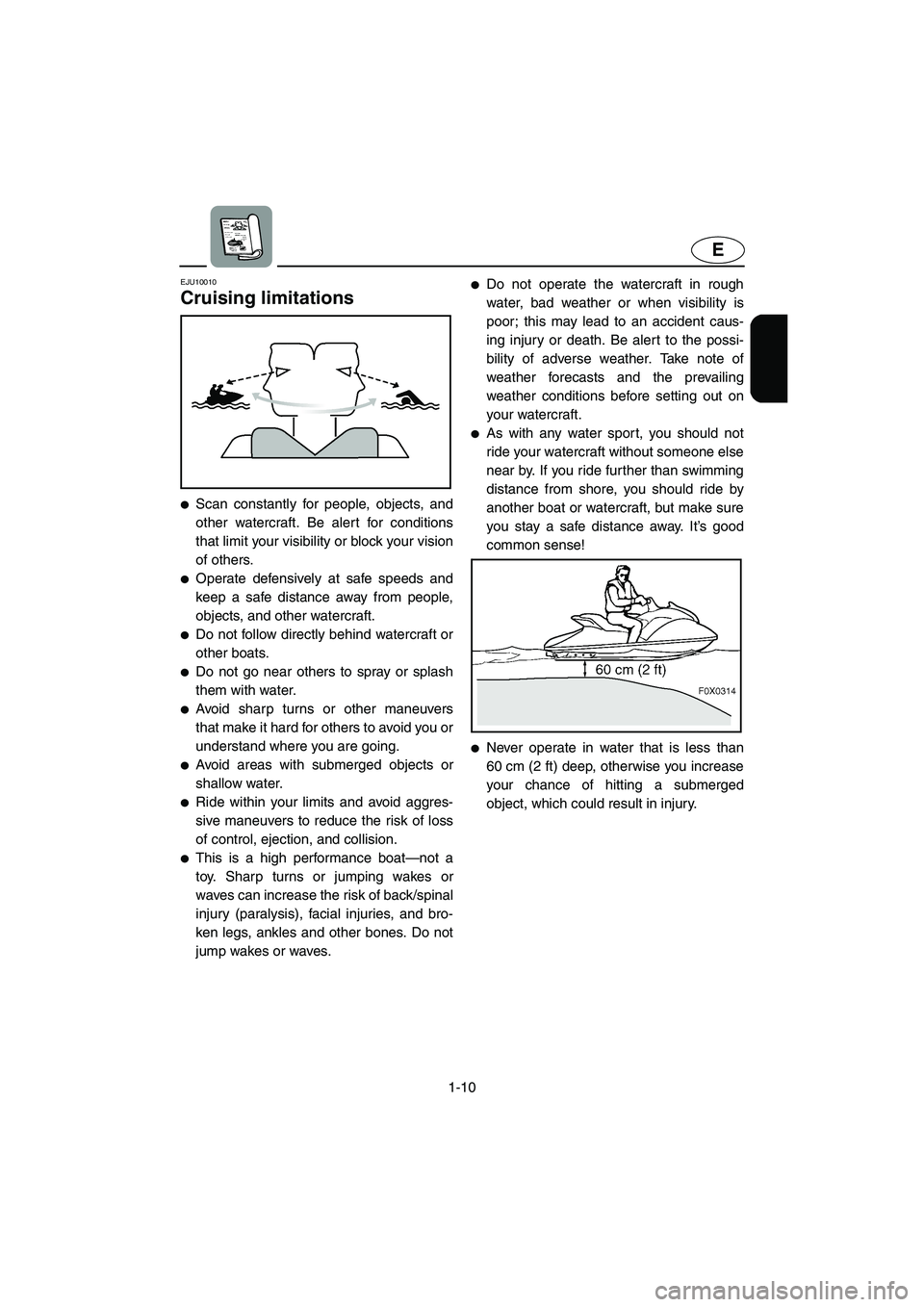 YAMAHA GP1300R 2003 User Guide 1-10
E
EJU10010 
Cruising limitations  
Scan constantly for people, objects, and
other watercraft. Be alert for conditions
that limit your visibility or block your vision
of others. 
Operate defensi