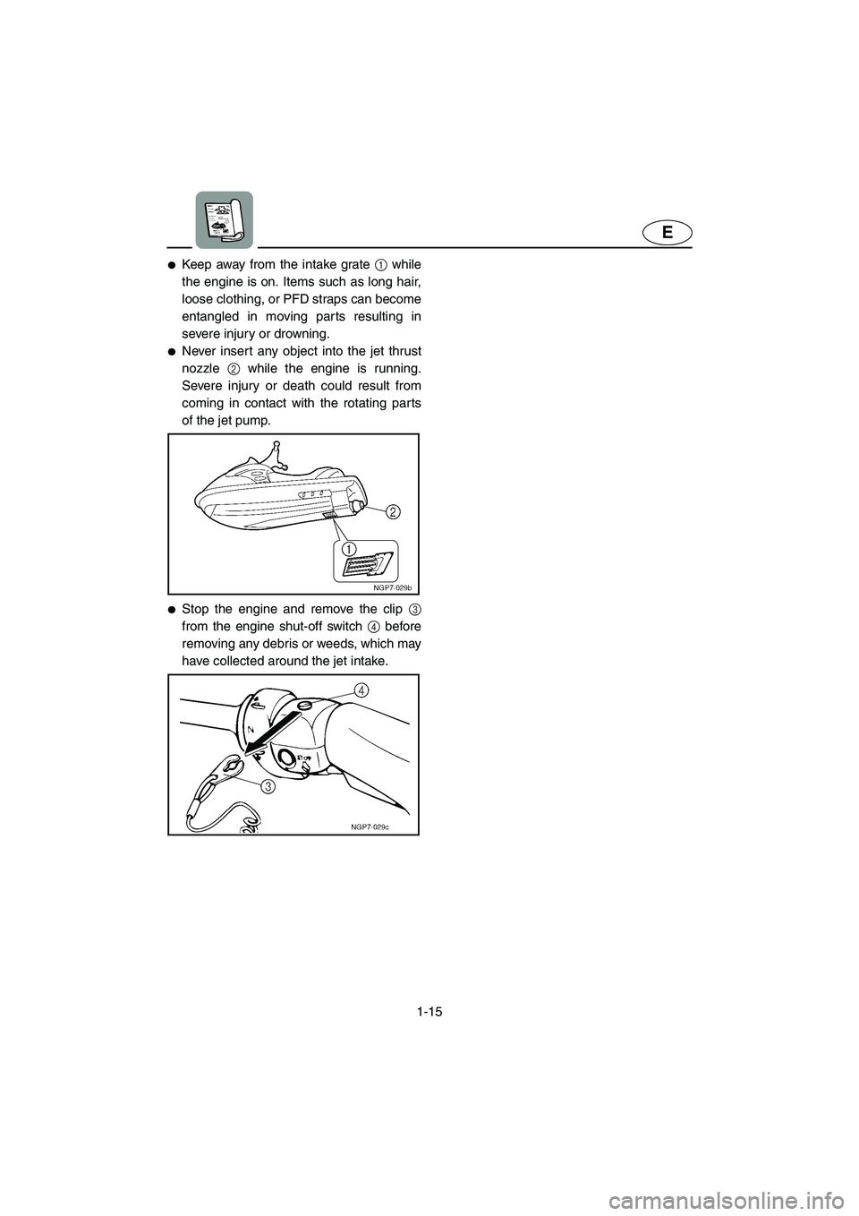 YAMAHA GP1300R 2003  Owners Manual 1-15
E
Keep away from the intake grate 1 while
the engine is on. Items such as long hair,
loose clothing, or PFD straps can become
entangled in moving parts resulting in
severe injury or drowning. 
