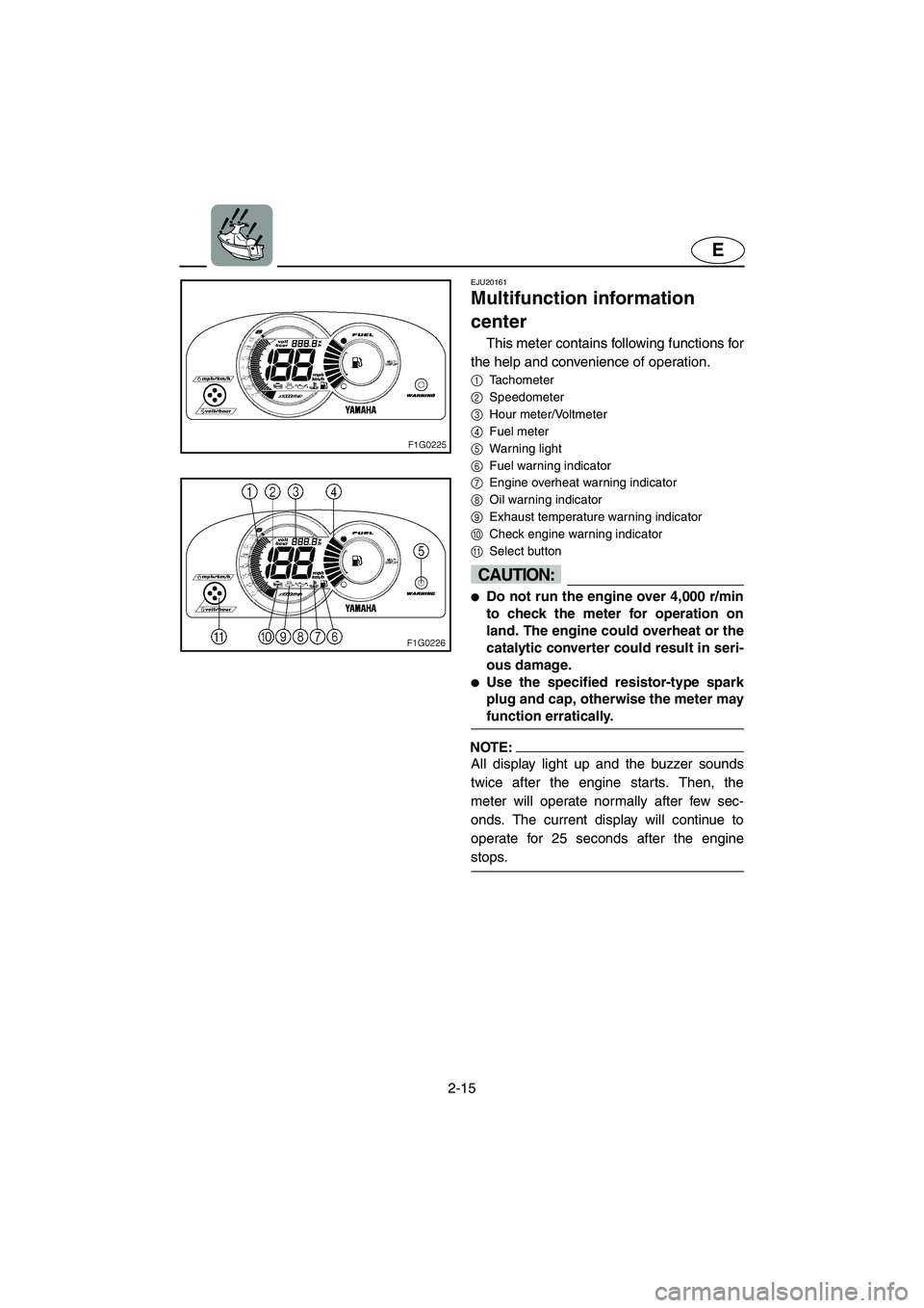 YAMAHA GP1300R 2003 Owners Manual 2-15
E
EJU20161
Multifunction information
center
This meter contains following functions for
the help and convenience of operation.
1
Tachometer
2
Speedometer
3
Hour meter/Voltmeter
4
Fuel meter YAMAHA GP1300R 2003 Owners Manual 2-15
E
EJU20161
Multifunction information
center
This meter contains following functions for
the help and convenience of operation.
1
Tachometer
2
Speedometer
3
Hour meter/Voltmeter
4
Fuel meter
