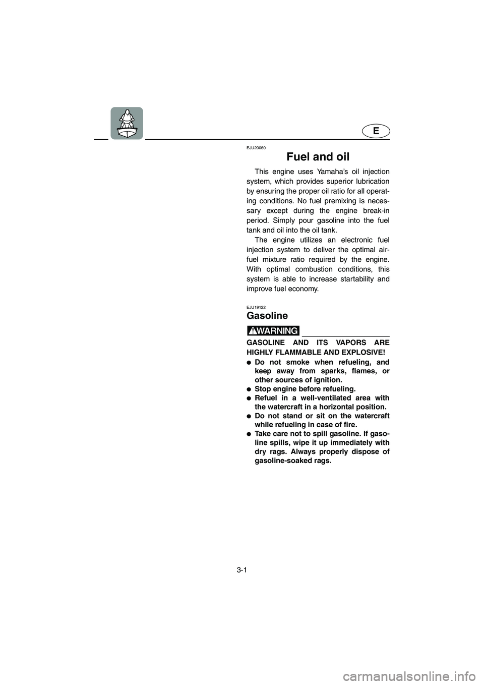 YAMAHA GP1300R 2003 Owners Manual 3-1
E
EJU20060
Fuel and oil 
This engine uses Yamaha’s oil injection
system, which provides superior lubrication
by ensuring the proper oil ratio for all operat-
ing conditions. No fuel premixing is
