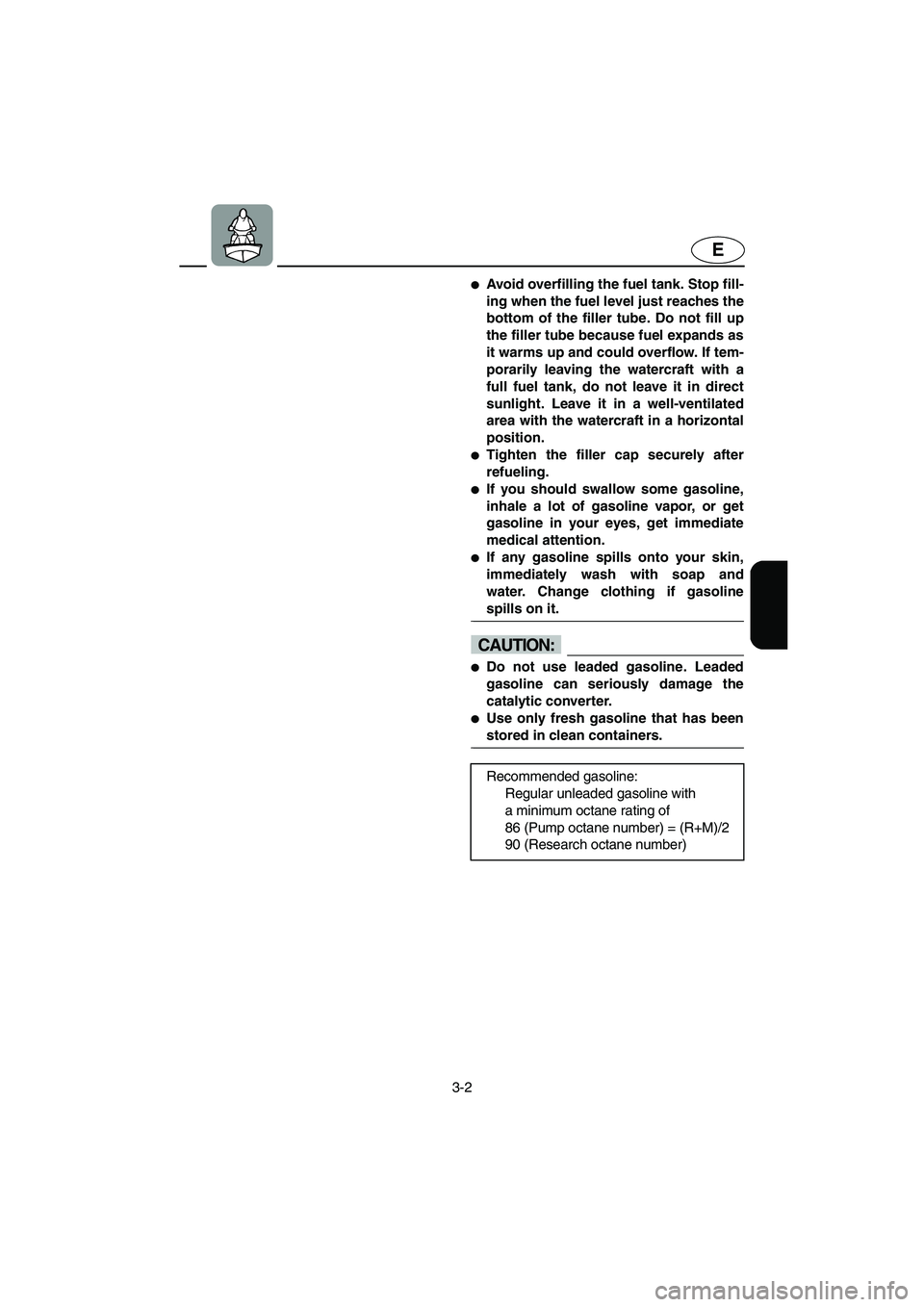 YAMAHA GP1300R 2003 Service Manual 3-2
E
Avoid overfilling the fuel tank. Stop fill-
ing when the fuel level just reaches the
bottom of the filler tube. Do not fill up
the filler tube because fuel expands as
it warms up and could over