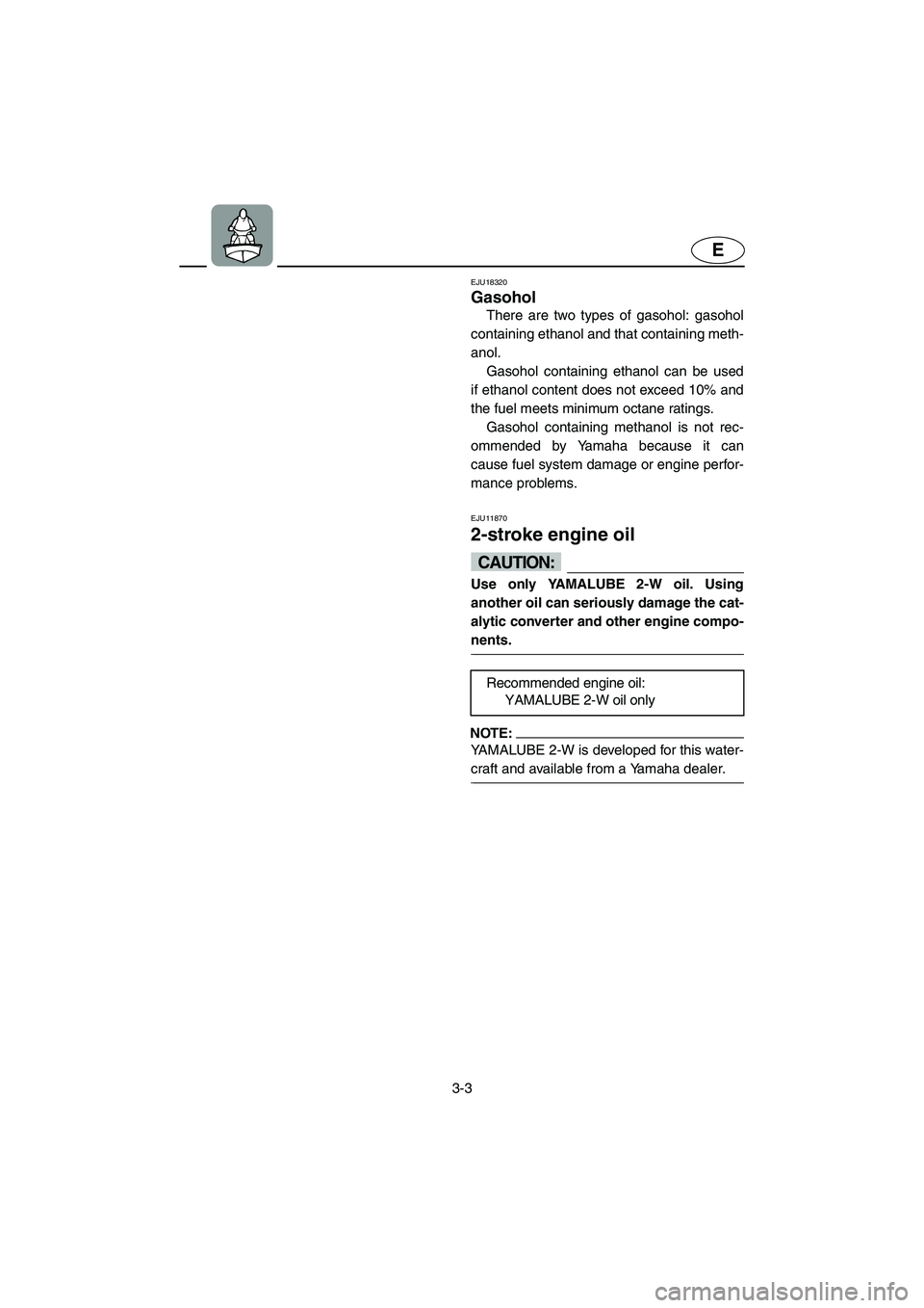 YAMAHA GP1300R 2003 Owners Manual 3-3
E
EJU18320
Gasohol
There are two types of gasohol: gasohol
containing ethanol and that containing meth-
anol.
Gasohol containing ethanol can be used
if ethanol content does not exceed 10% and
t YAMAHA GP1300R 2003 Owners Manual 3-3
E
EJU18320
Gasohol
There are two types of gasohol: gasohol
containing ethanol and that containing meth-
anol.
Gasohol containing ethanol can be used
if ethanol content does not exceed 10% and
t