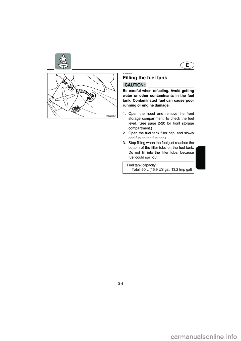 YAMAHA GP1300R 2003 Owners Manual 3-4
E
EJU20190 
Filling the fuel tank 
CAUTION:@ Be careful when refueling. Avoid getting
water or other contaminants in the fuel
tank. Contaminated fuel can cause poor
running or engine damage. 
@
1.