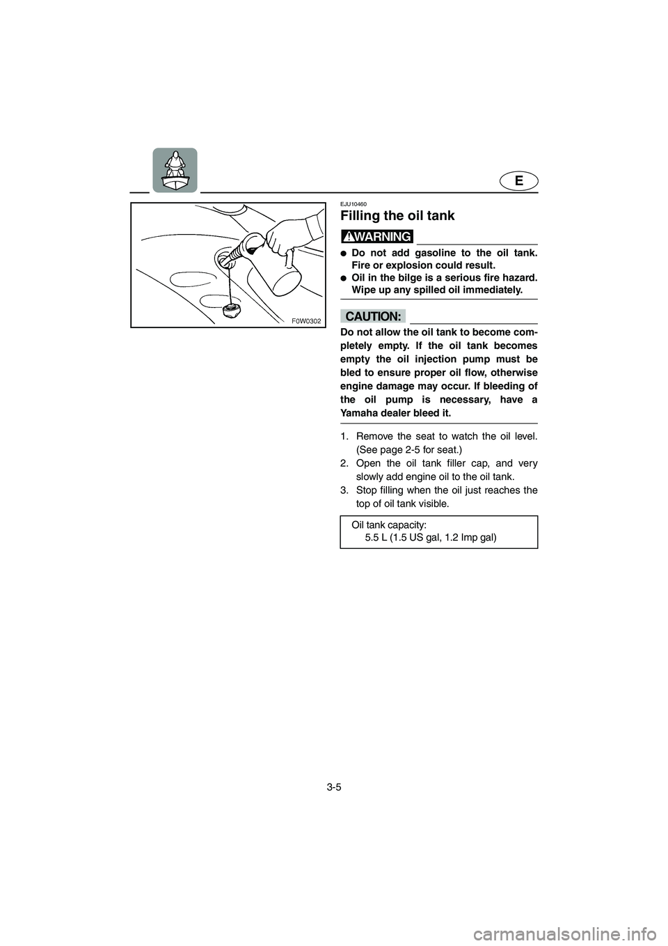 YAMAHA GP1300R 2003  Owners Manual 3-5
E
EJU10460 
Filling the oil tank  
WARNING@ Do not add gasoline to the oil tank.
Fire or explosion could result. 
Oil in the bilge is a serious fire hazard.
Wipe up any spilled oil immediately. 
