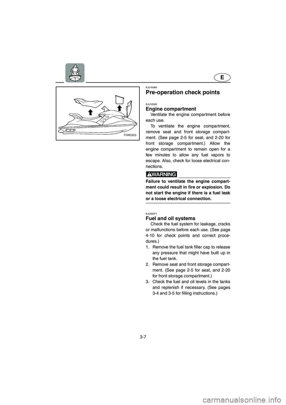YAMAHA GP1300R 2003 Owners Manual 3-7
E
EJU10480 
Pre-operation check points  
EJU10500 
Engine compartment  
Ventilate the engine compar tment before
each use. 
To ventilate the engine compartment,
remove seat and front storage compa