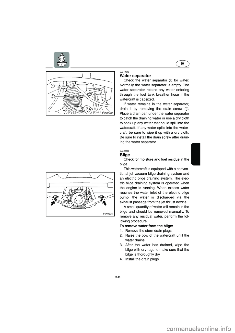 YAMAHA GP1300R 2003 User Guide 3-8
E
EJU19610 
Water separator 
Check the water separator 1 for water.
Normally the water separator is empty. The
water separator retains any water entering
through the fuel tank breather hose if the