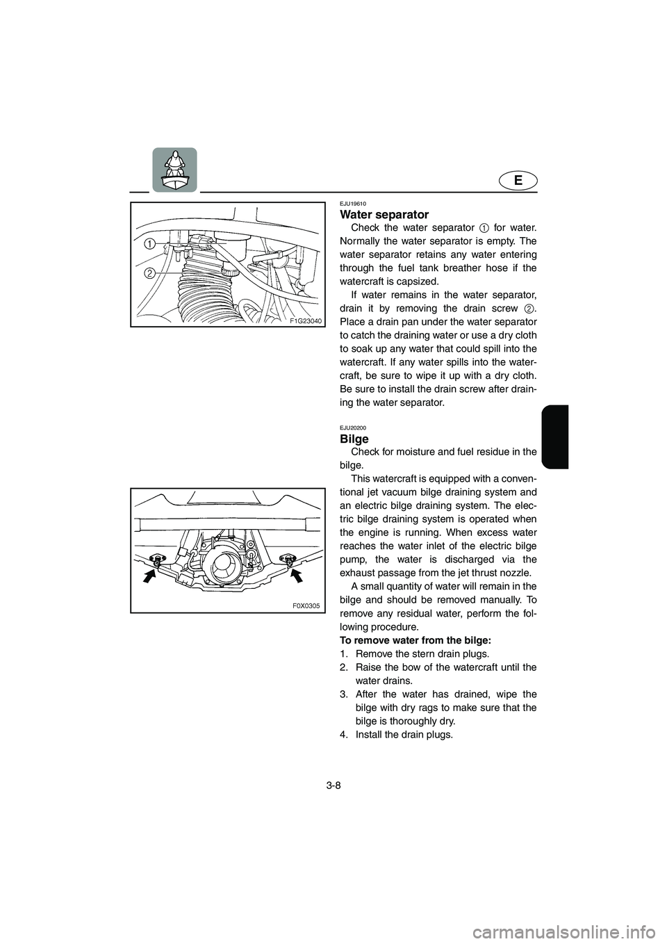 YAMAHA GP1300R 2003 Owners Manual 3-8
E
EJU19610 
Water separator 
Check the water separator 1 for water.
Normally the water separator is empty. The
water separator retains any water entering
through the fuel tank breather hose if the