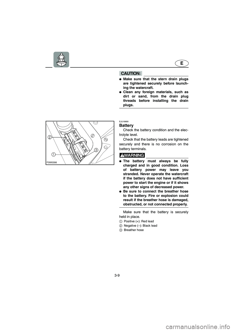 YAMAHA GP1300R 2003 User Guide 3-9
E
CAUTION:@ Make sure that the stern drain plugs
are tightened securely before launch-
ing the watercraft. 
Clean any foreign materials, such as
dirt or sand, from the drain plug
threads before 