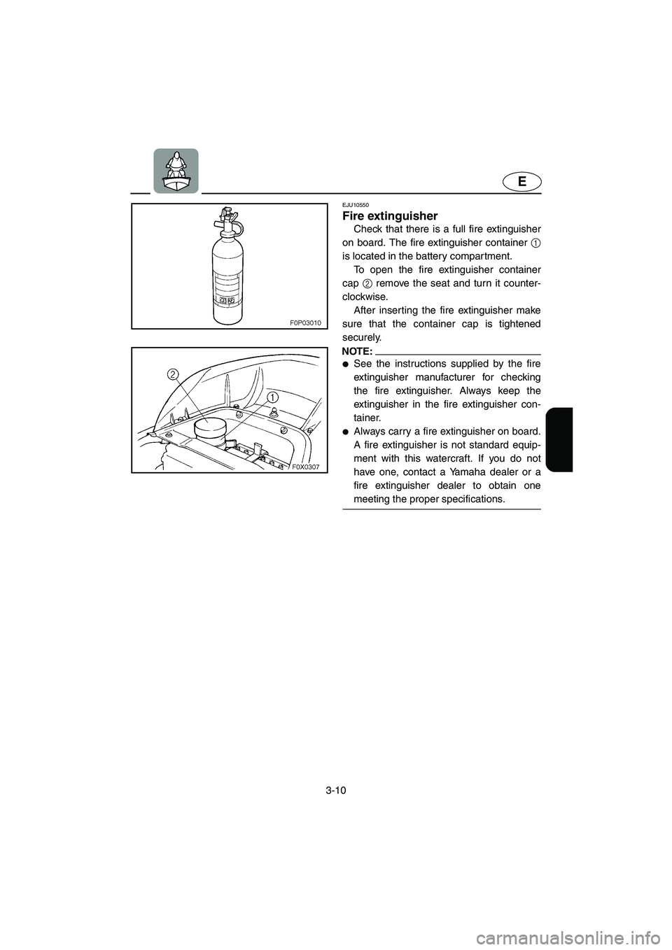 YAMAHA GP1300R 2003 Workshop Manual 3-10
E
EJU10550 
Fire extinguisher  
Check that there is a full fire extinguisher
on board. The fire extinguisher container 1
is located in the battery compartment. 
To open the fire extinguisher cont