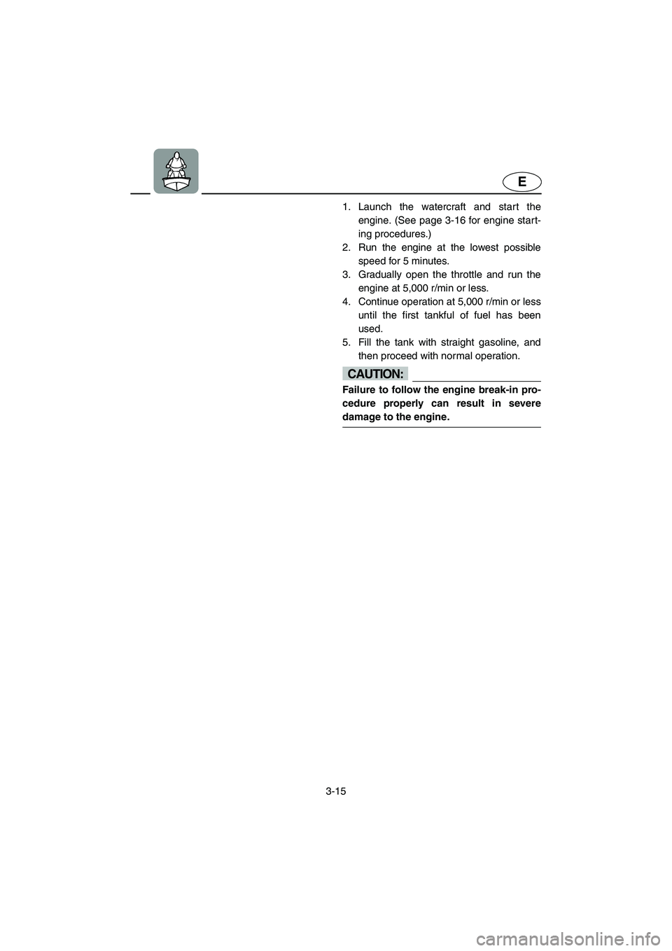 YAMAHA GP1300R 2003 Repair Manual 3-15
E
1. Launch the watercraft and start the
engine. (See page 3-16 for engine start-
ing procedures.) 
2. Run the engine at the lowest possible
speed for 5 minutes. 
3. Gradually open the throttle a