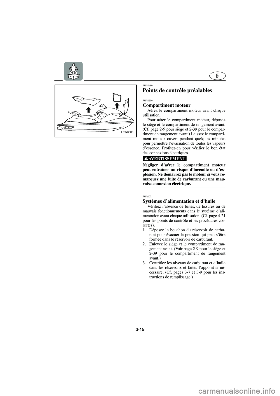 YAMAHA GP1300R 2003  Betriebsanleitungen (in German) 3-15
F
FJU10480 
Points de contrôle préalables  
FJU10500 
Compartiment moteur  
Aérez le compartiment moteur avant chaque
utilisation. 
Pour aérer le compartiment moteur, déposez
le siège et le
