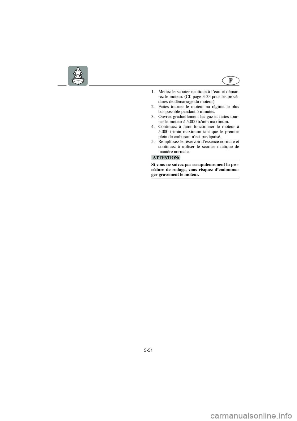 YAMAHA GP1300R 2003 Betriebsanleitungen (in German) 3-31
F
1. Mettez le scooter nautique à l’eau et démar-
rez le moteur. (Cf. page 3-33 pour les procé-
dures de démarrage du moteur).
2. Faites tourner le moteur au régime le plus
bas possible p YAMAHA GP1300R 2003 Betriebsanleitungen (in German) 3-31
F
1. Mettez le scooter nautique à l’eau et démar-
rez le moteur. (Cf. page 3-33 pour les procé-
dures de démarrage du moteur).
2. Faites tourner le moteur au régime le plus
bas possible p