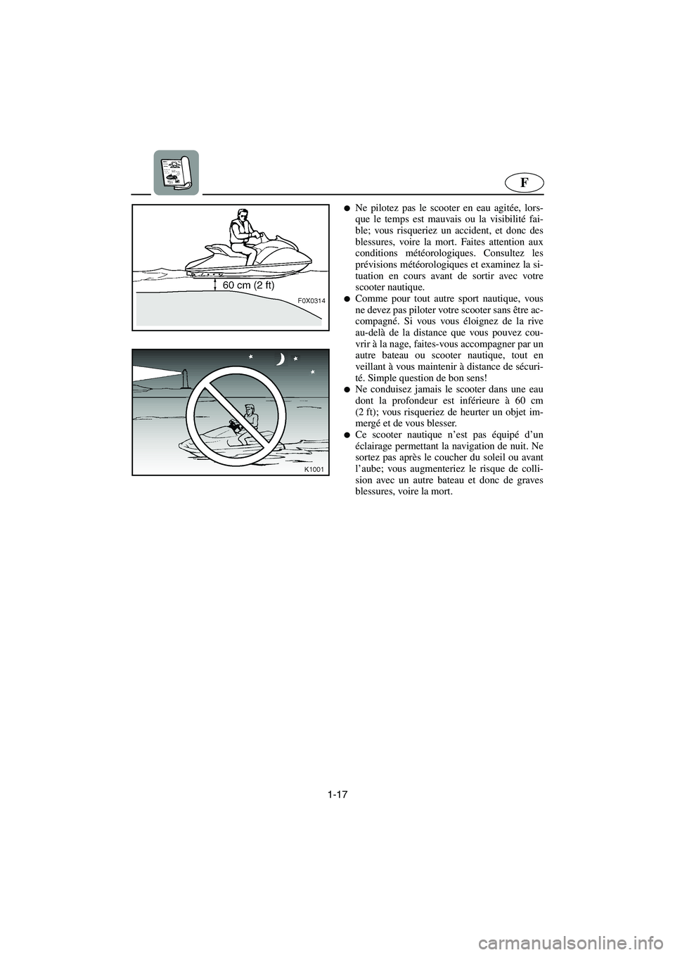 YAMAHA GP1300R 2003  Manuale de Empleo (in Spanish) 1-17
F
Ne pilotez pas le scooter en eau agitée, lors-
que le temps est mauvais ou la visibilité fai-
ble; vous risqueriez un accident, et donc des
blessures, voire la mort. Faites attention aux
con